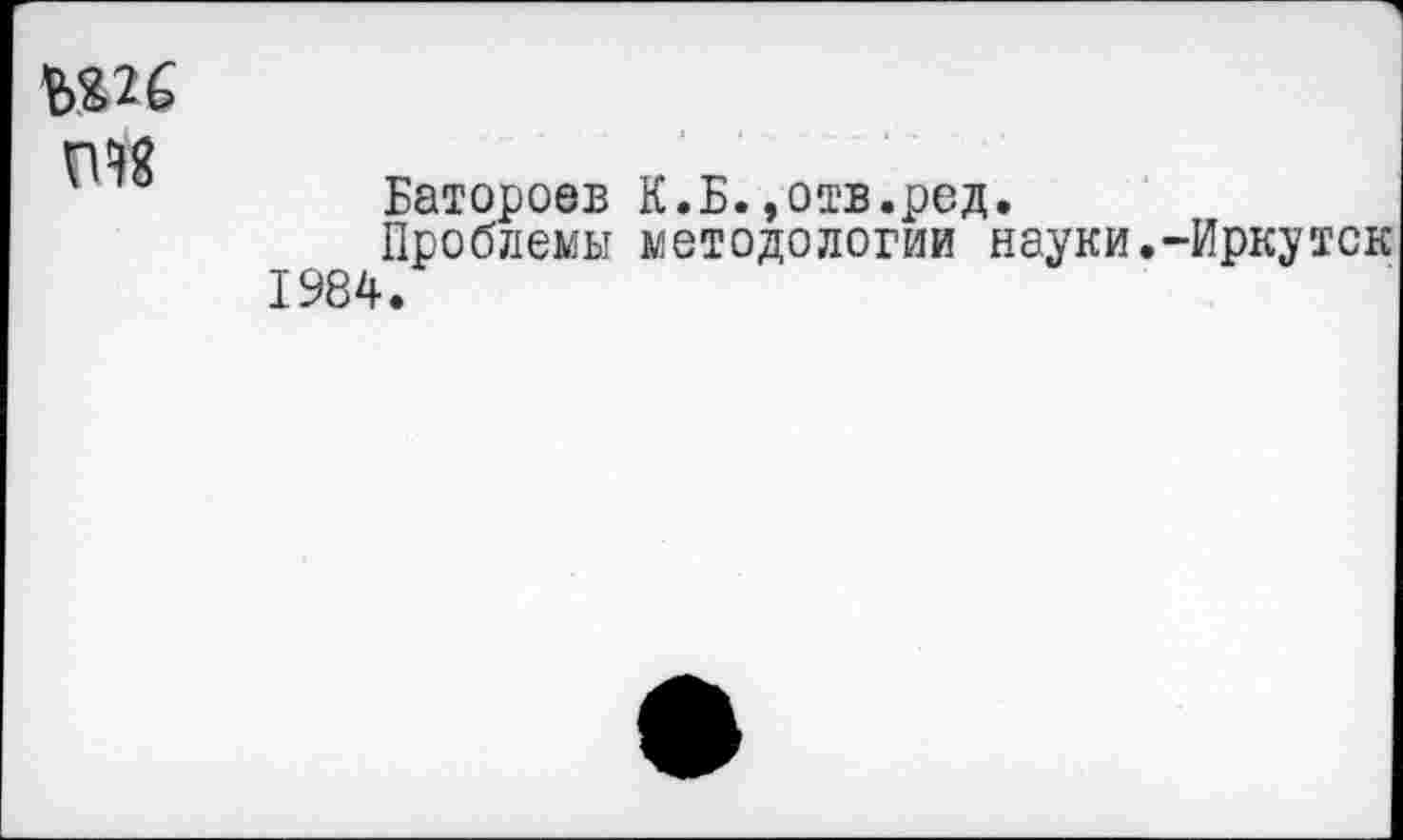 ﻿
Батороев К.Б.»отв.ред.
Проблемы методологии науки.-Иркутек 1984.